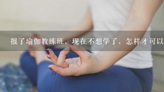 报了瑜伽教练班，现在不想学了，怎样才可以退钱