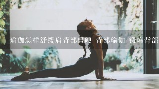 瑜伽怎样舒缓肩背部僵硬 背部瑜伽 锻炼背部的瑜伽