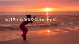 练习孕妇瑜伽要穿怎样的上衣呢？