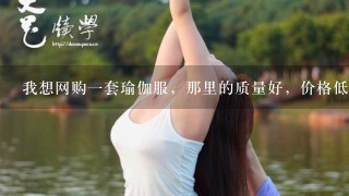 我想网购1套瑜伽服，那里的质量好，价格低？