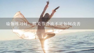 瑜伽练习时，膝关节滑液不足如何改善