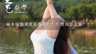 丽水瑜伽课堂在那里？？？费用怎么算？？？