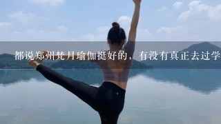 都说郑州梵月瑜伽挺好的，有没有真正去过学习过的，把里面的实际 情况 给我说1下