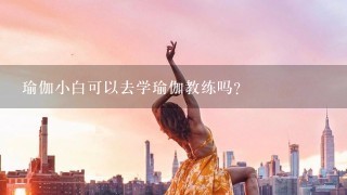 瑜伽小白可以去学瑜伽教练吗？