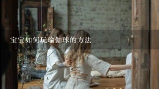 宝宝如何玩瑜伽球的方法