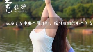 疯魔美女中那个带耳机，练习瑜伽的那个美女叫什么名字？