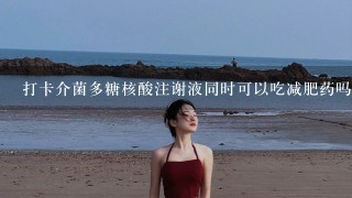 打卡介菌多糖核酸注谢液同时可以吃减肥药吗