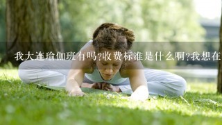 我大连瑜伽班有吗?收费标准是什么啊?我想在大连学瑜伽，要专业1点的，基本什么价位比较合理啊？？？