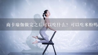 商卡瑜伽做完之后可以吃什么？可以吃米粉吗？商卡第1天可以出蒸红薯吗