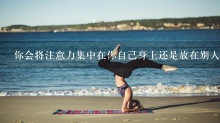 你会将注意力集中在你自己身上还是放在别人身上呢？