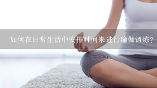 如何在日常生活中安排时间来进行瑜伽锻炼？