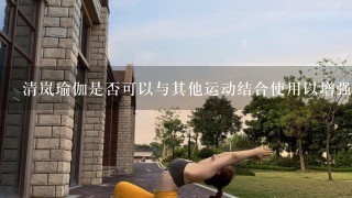 清岚瑜伽是否可以与其他运动结合使用以增强其效果？