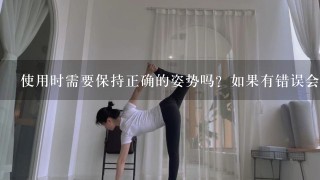 使用时需要保持正确的姿势吗？如果有错误会发生什么后果呢？