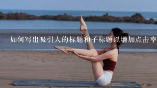 如何写出吸引人的标题和子标题以增加点击率？