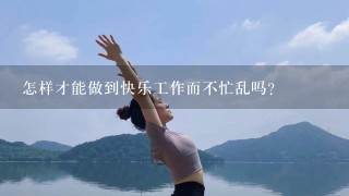 怎样才能做到快乐工作而不忙乱吗