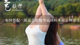 如何搭配一双适合的健身运动鞋来防止脚部受伤或者滑动