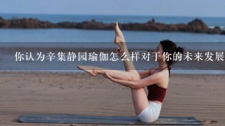 你认为辛集静园瑜伽怎么样对于你的未来发展有何帮助