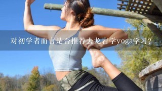 对初学者而言是否推荐去龙岩学yoga学习