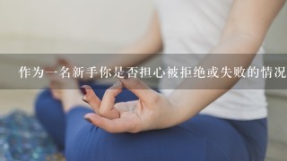 作为一名新手你是否担心被拒绝或失败的情况发生呢