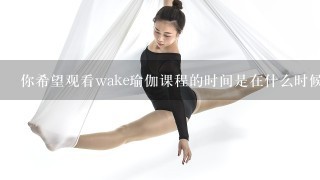 你希望观看wake瑜伽课程的时间是在什么时候呢