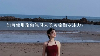 如何使用瑜伽练习来改善瑜伽专注力?