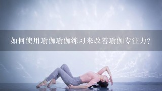 如何使用瑜伽瑜伽练习来改善瑜伽专注力?