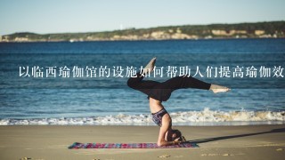 以临西瑜伽馆的设施如何帮助人们提高瑜伽效率?